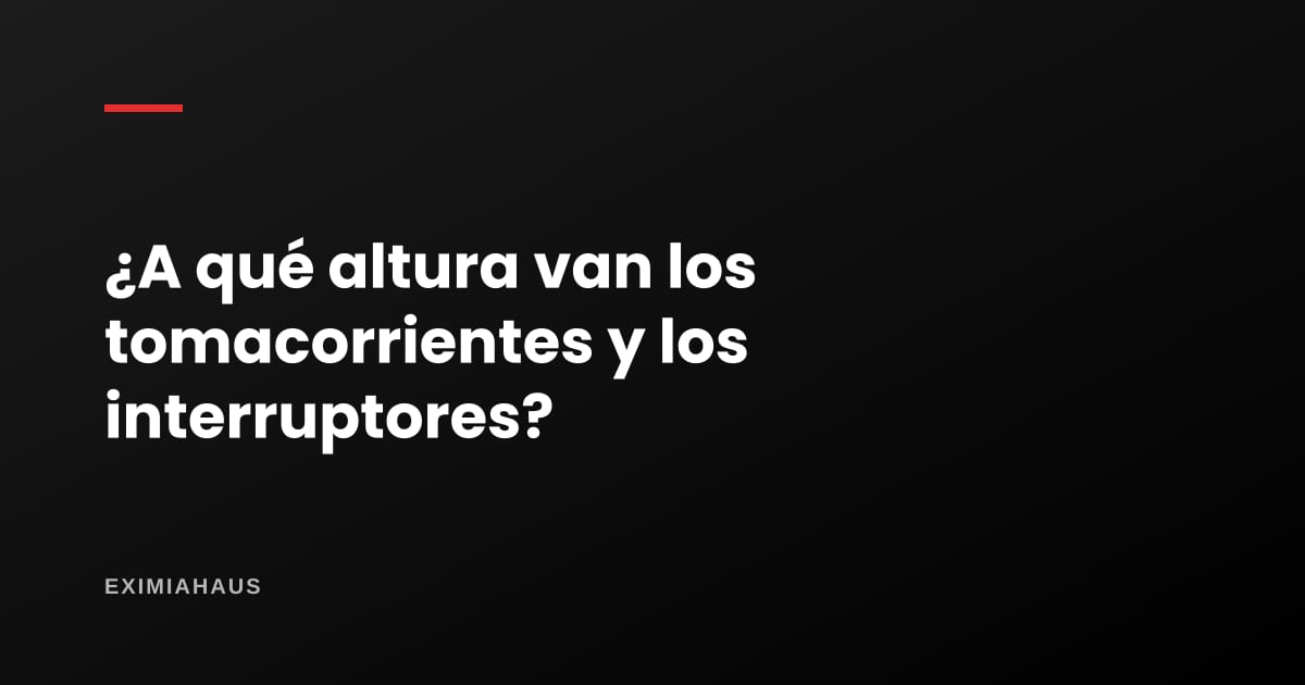 ¿A qué altura van los tomacorrientes y los interruptores?