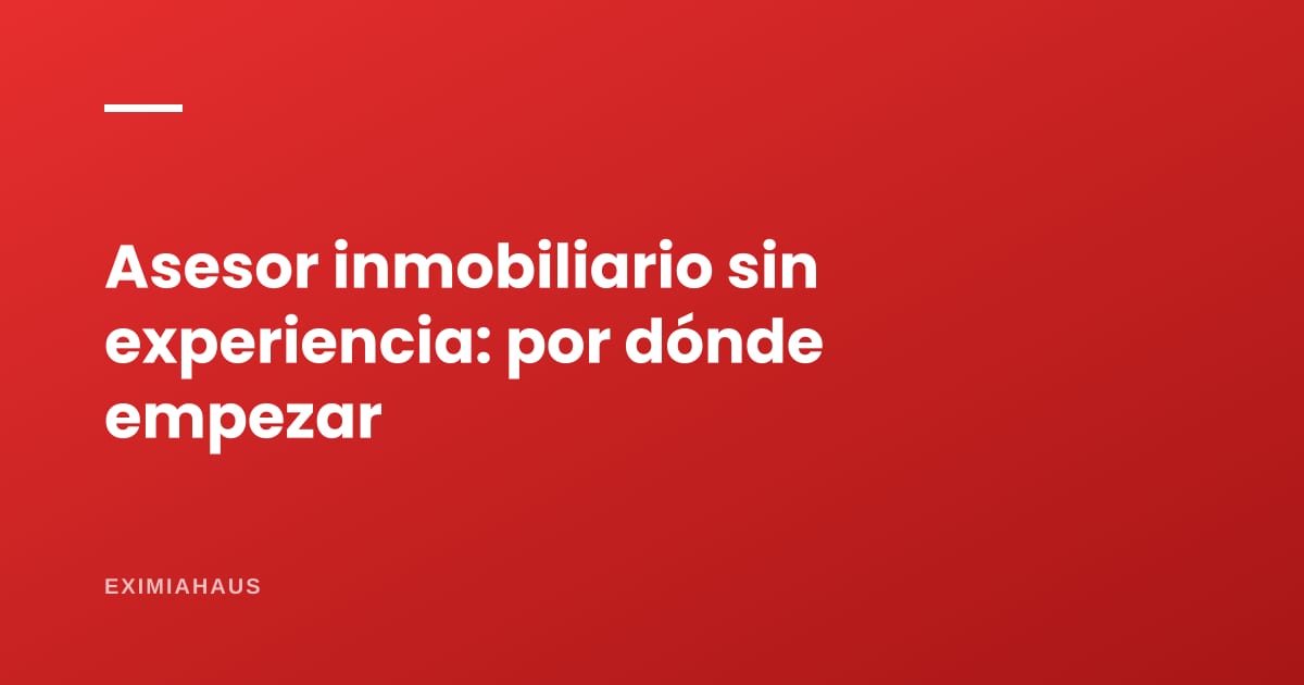 Asesor inmobiliario sin experiencia: cómo conseguir tu primer trabajo o tu primer encargo