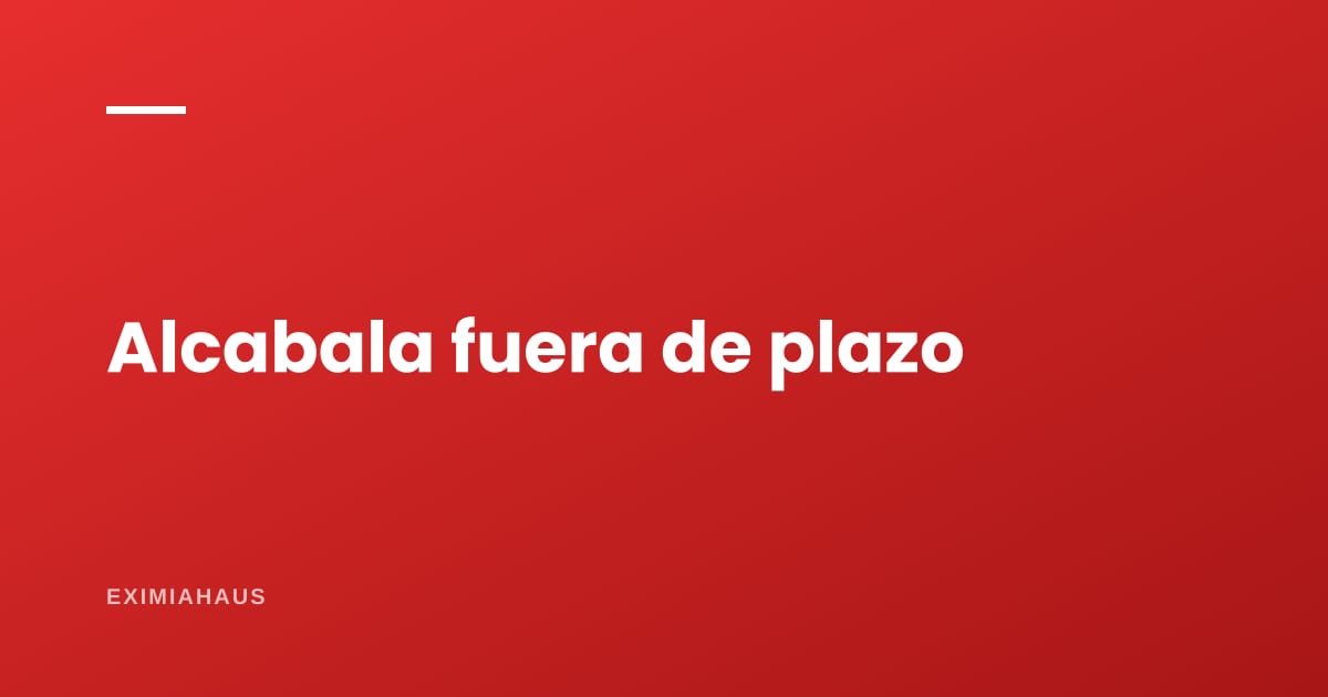 Me pasé del plazo de la alcabala: qué se paga de más y cómo se regulariza