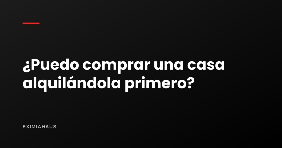 ¿Puedo comprar una casa alquilándola primero?