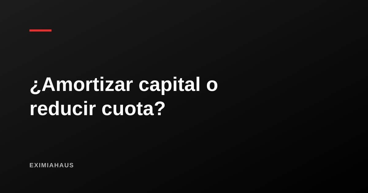 Amortizar capital o reducir cuota: cuál conviene cuando pagas de más tu hipoteca
