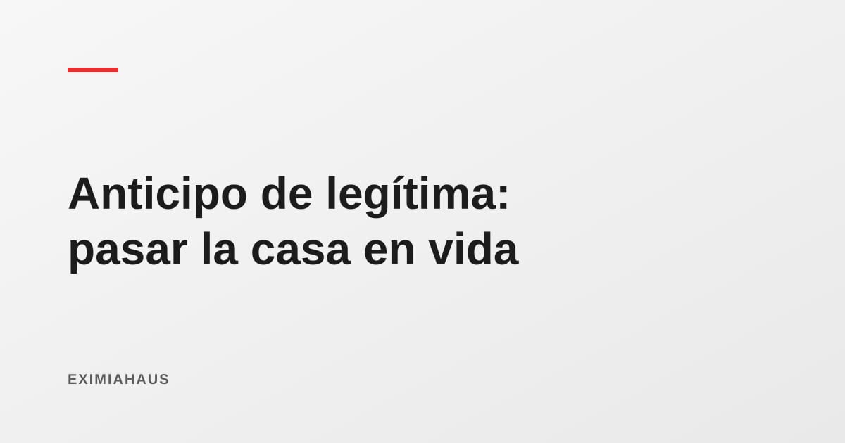 Anticipo de legítima: cómo pasar un inmueble a tus hijos en vida