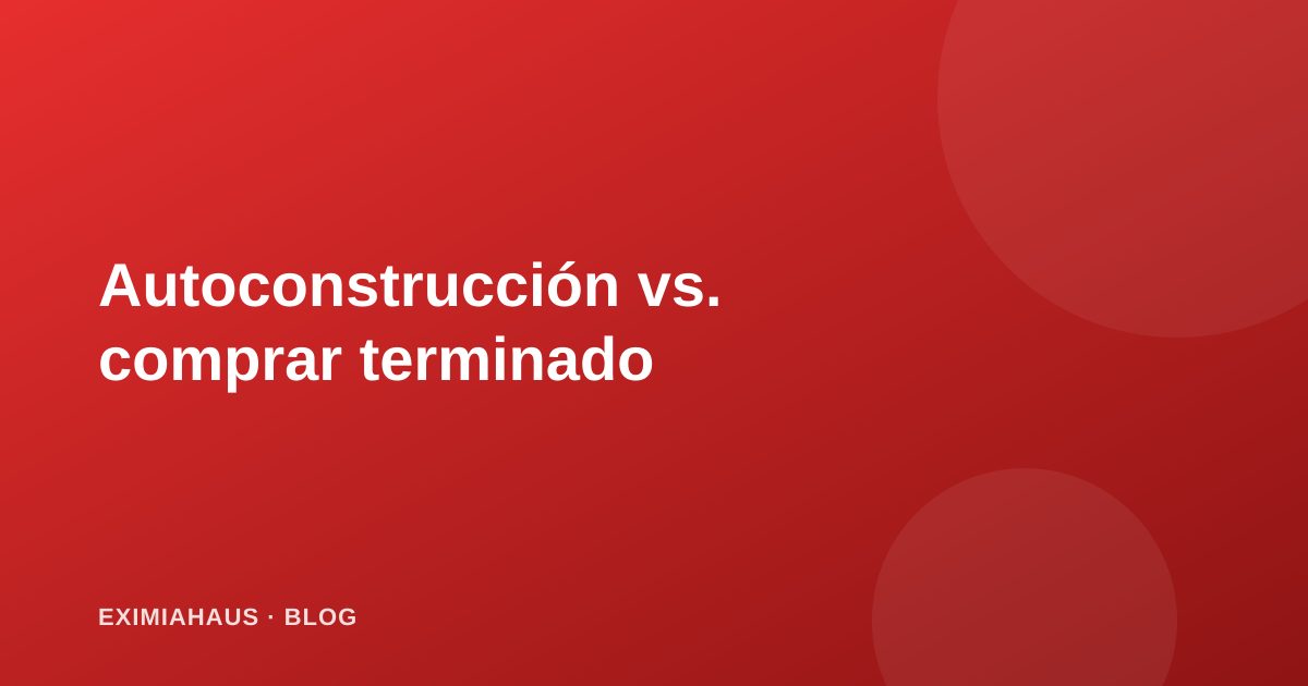 Autoconstrucción vs. comprar terminado: ventajas y riesgos de cada opción