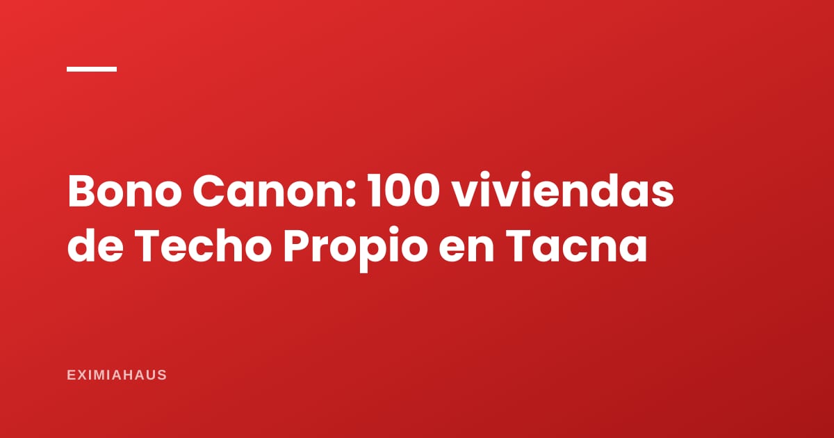 Bono Canon: la primera municipalidad que paga 100 bonos de Techo Propio con su canon (Tacna, octubre de 2026)