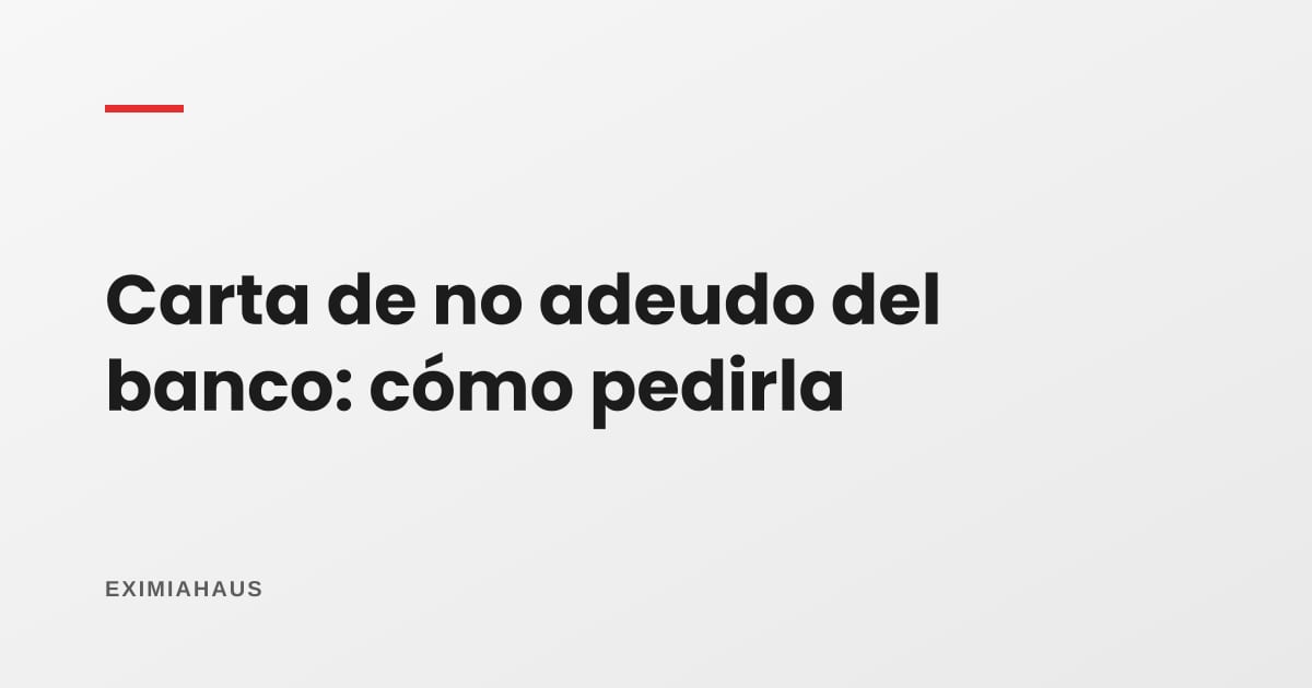 Carta de no adeudo del banco: cómo pedirla y para qué sirve