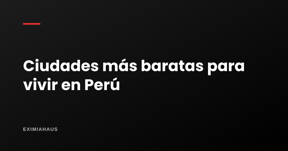¿Cuáles son las ciudades más baratas para vivir en Perú?