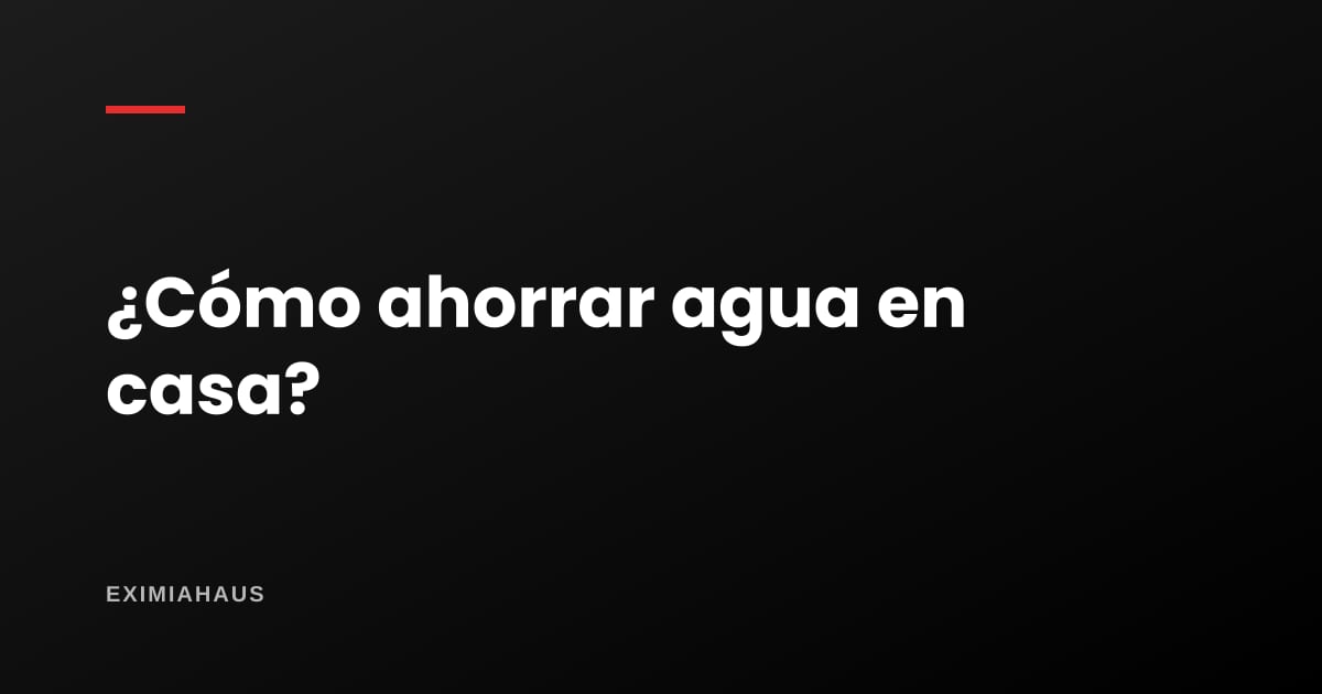 ¿Cómo ahorrar agua en casa?