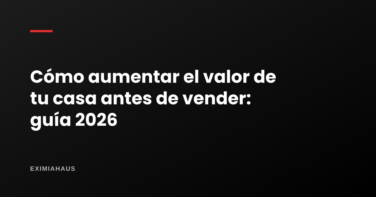 Cómo aumentar el valor de tu casa antes de vender: guía completa 2026 (qué mejoras sí devuelven la inversión)