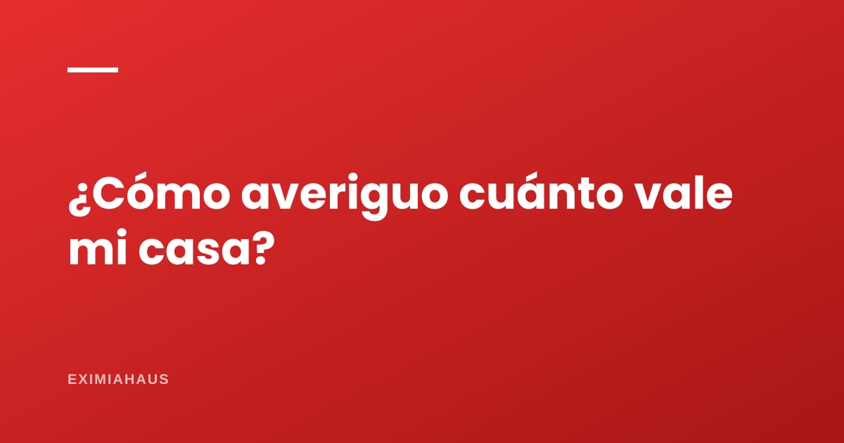 ¿Cómo averiguo cuánto vale mi casa?
