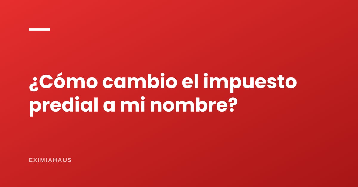 ¿Cómo cambio el impuesto predial a mi nombre?