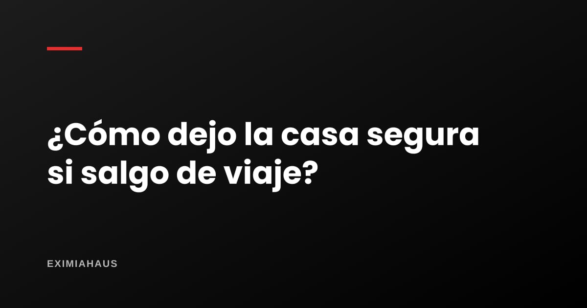 ¿Cómo dejo la casa segura si salgo de viaje?