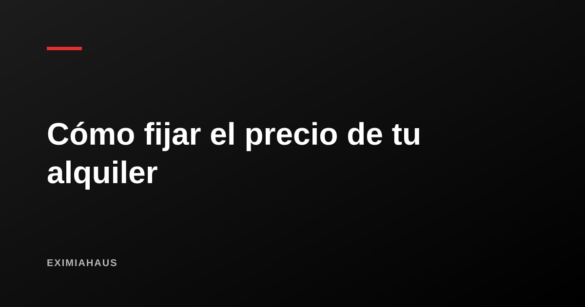 Cómo fijar el precio de alquiler de tu departamento sin dejar dinero sobre la mesa