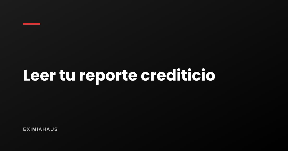 Cómo leer un reporte crediticio línea por línea: qué mira el banco y qué puedes corregir