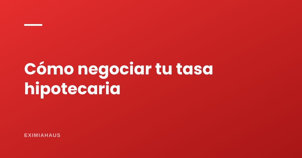 Cómo negociar la tasa de tu crédito hipotecario: las seis palancas que sí mueve el banco