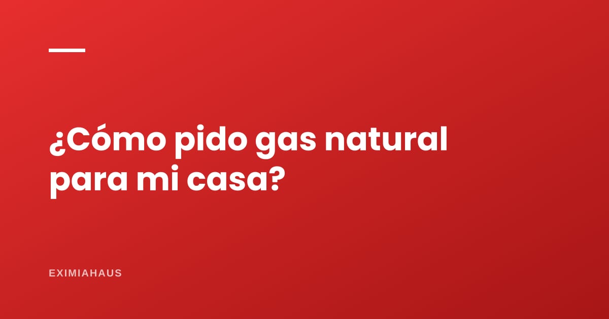 ¿Cómo pido gas natural para mi casa?