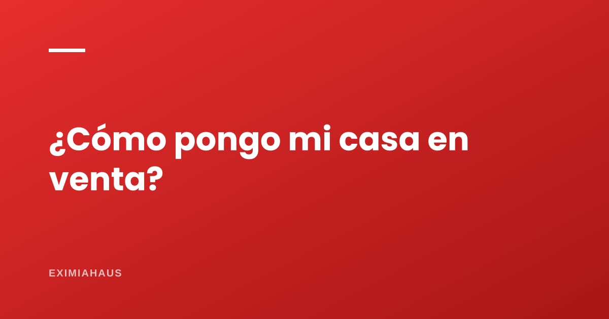 ¿Cómo pongo mi casa en venta? Guía paso a paso