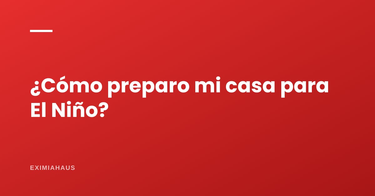 ¿Cómo preparar mi casa para el Fenómeno El Niño?