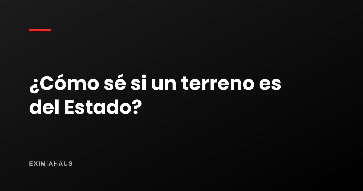 ¿Cómo sé si un terreno es del Estado antes de comprarlo?