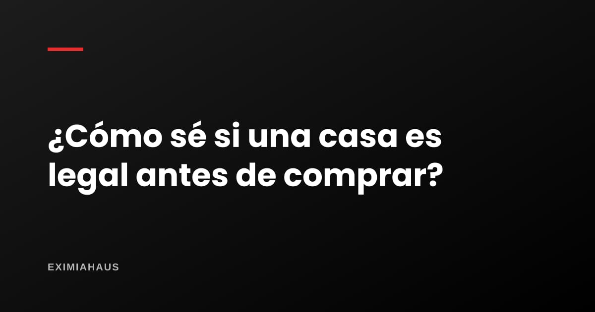 ¿Cómo sé si una casa es legal antes de comprar?