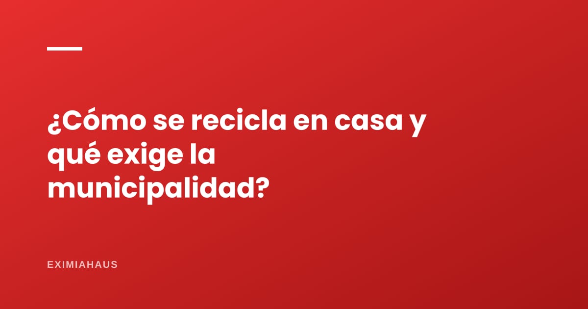 ¿Cómo se recicla en casa y qué exige la municipalidad?