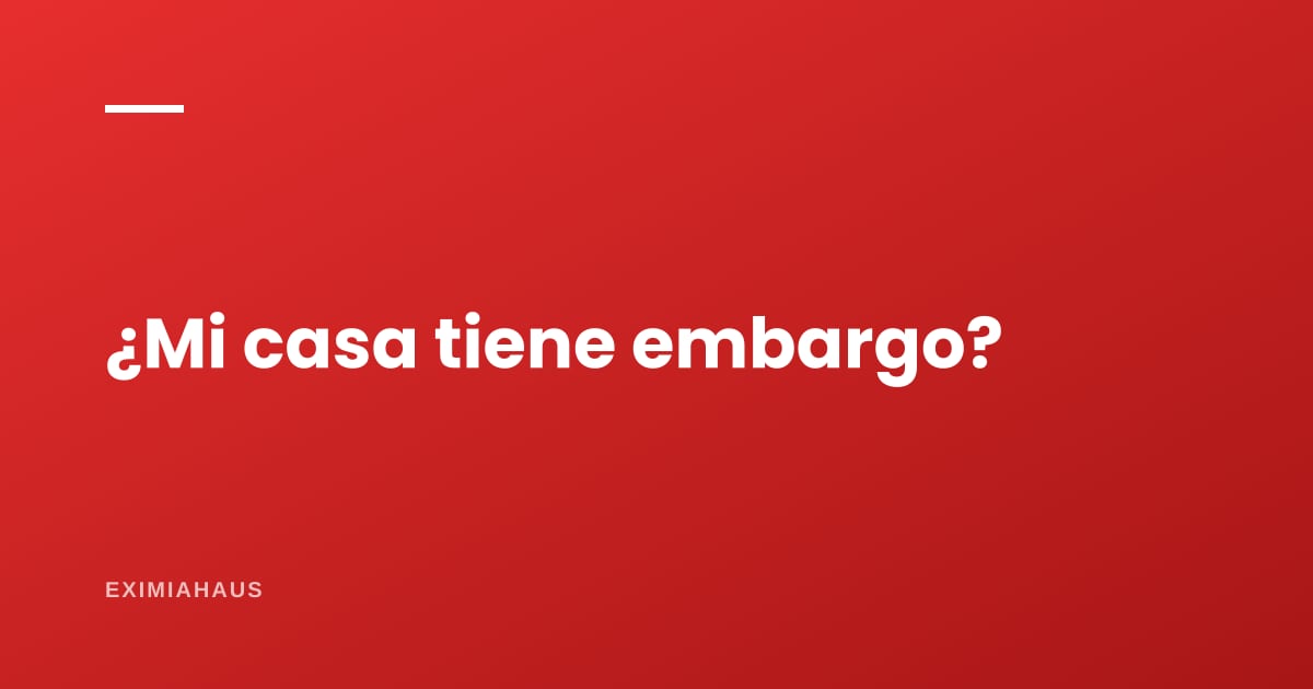 ¿Cómo sé si mi casa tiene un embargo?