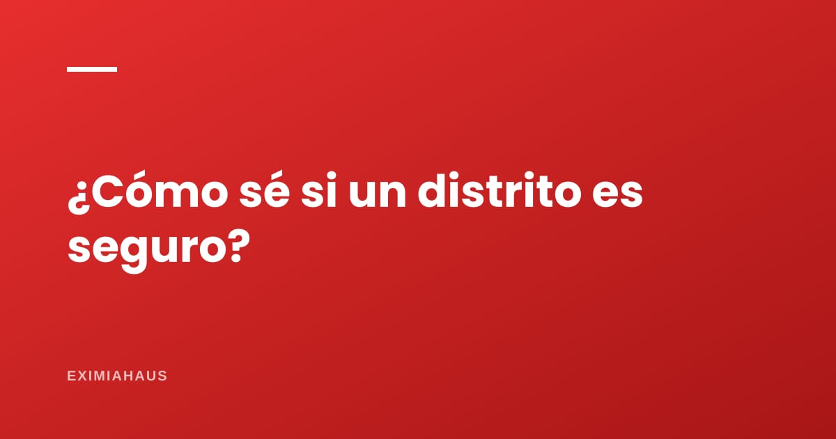 ¿Cómo sé si un distrito es seguro antes de comprar?