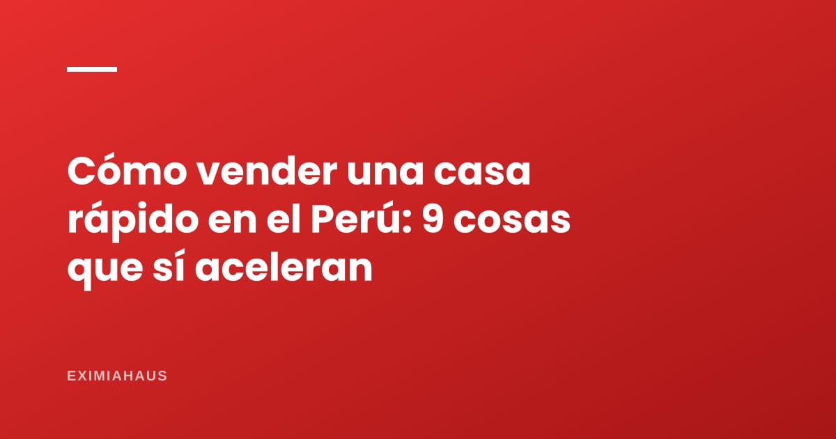 Cómo vender una casa rápido en el Perú: 9 cosas que sí aceleran (datos del portal)