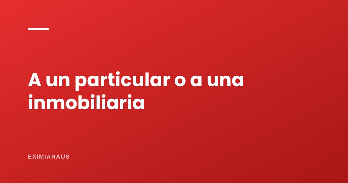 ¿Comprar a un particular o a una inmobiliaria? Qué cambia para ti