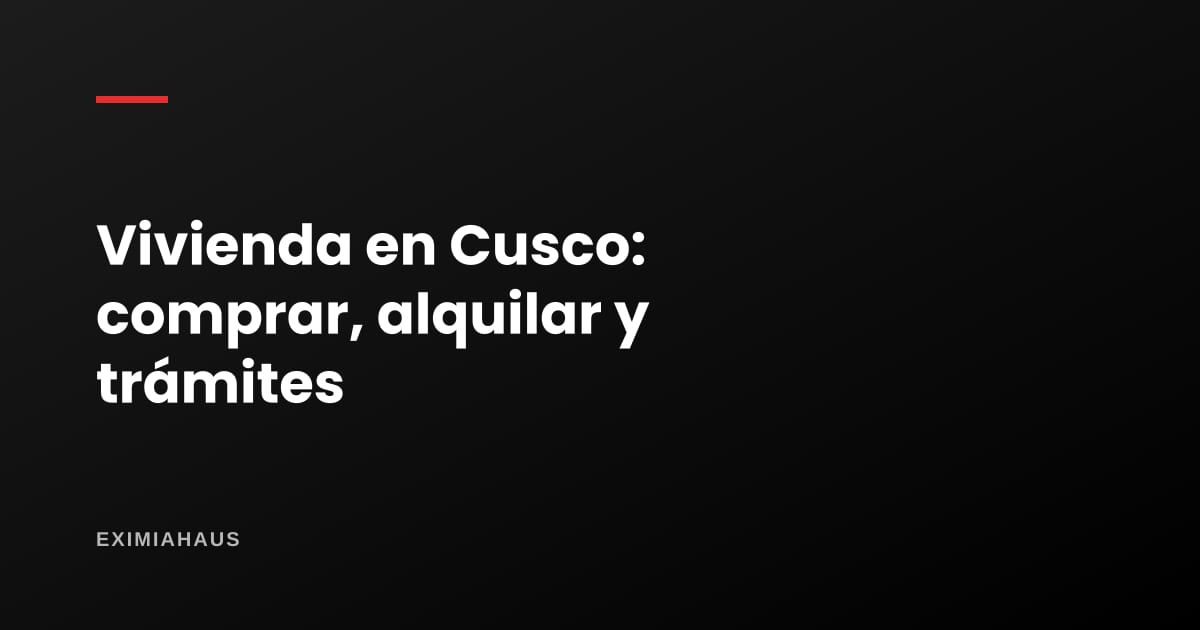 Comprar, alquilar y hacer trámites de vivienda en Cusco (2026)