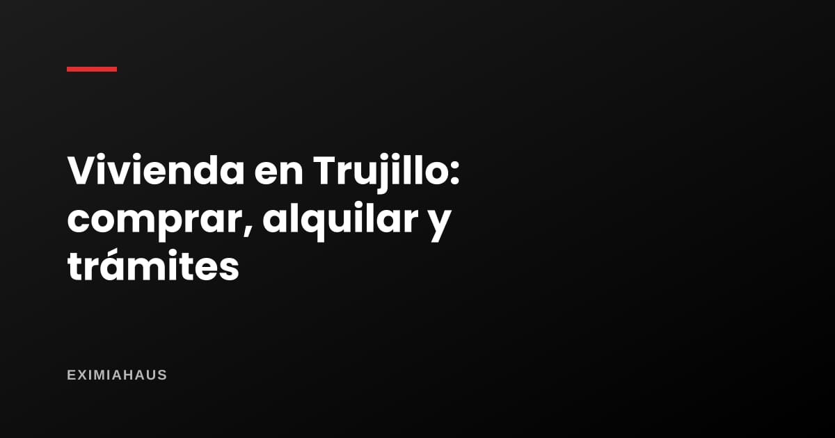 Comprar, alquilar y hacer trámites de vivienda en Trujillo (2026)