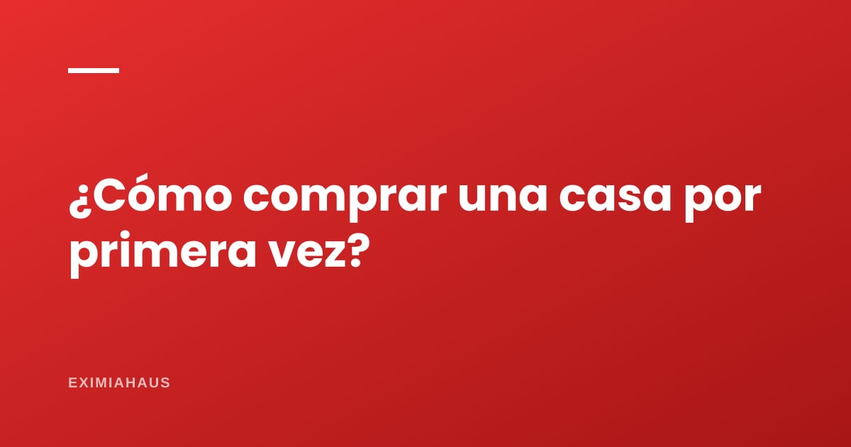¿Cómo comprar una casa por primera vez? Guía paso a paso