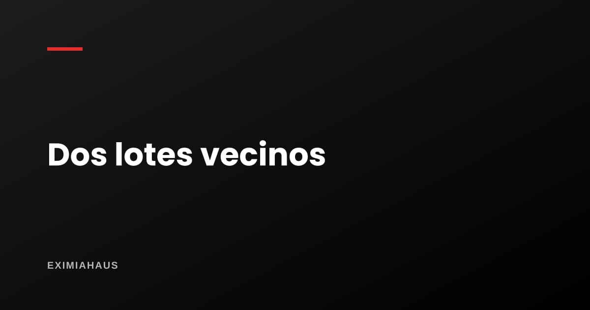 Comprar dos lotes vecinos para un proyecto: qué revisar antes de firmar el primero