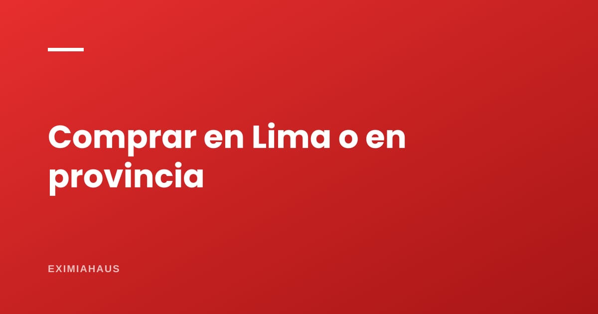 ¿Comprar en Lima o en provincia? Lo que cambia de verdad