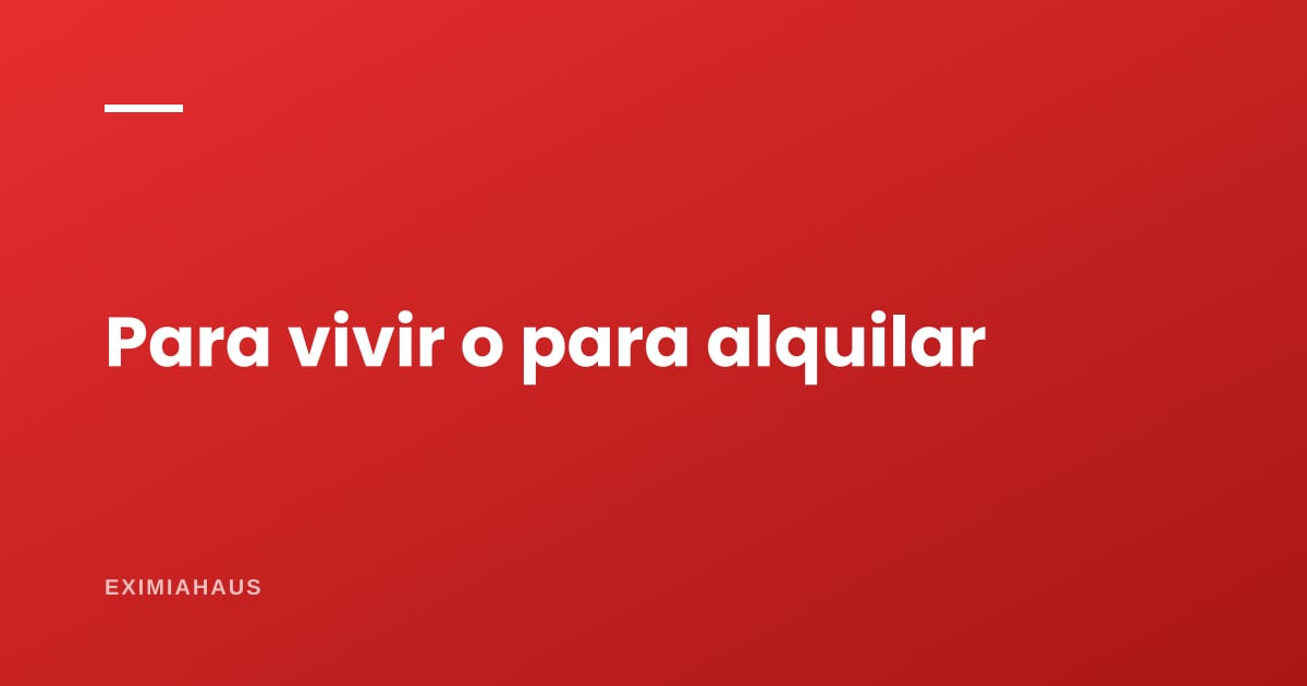 ¿Comprar para vivir o para alquilar? Son dos compras distintas