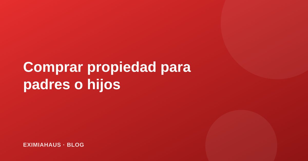 Comprar una propiedad para tus padres o hijos: aspectos legales a considerar