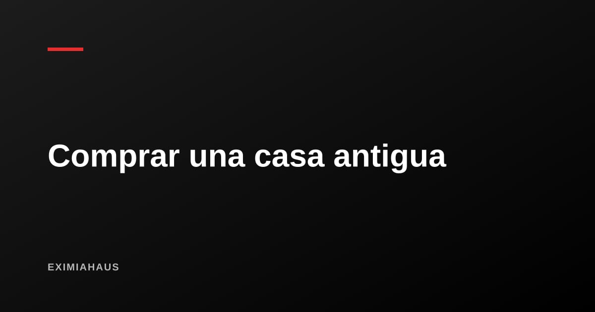 ¿Qué reviso al comprar una casa antigua?
