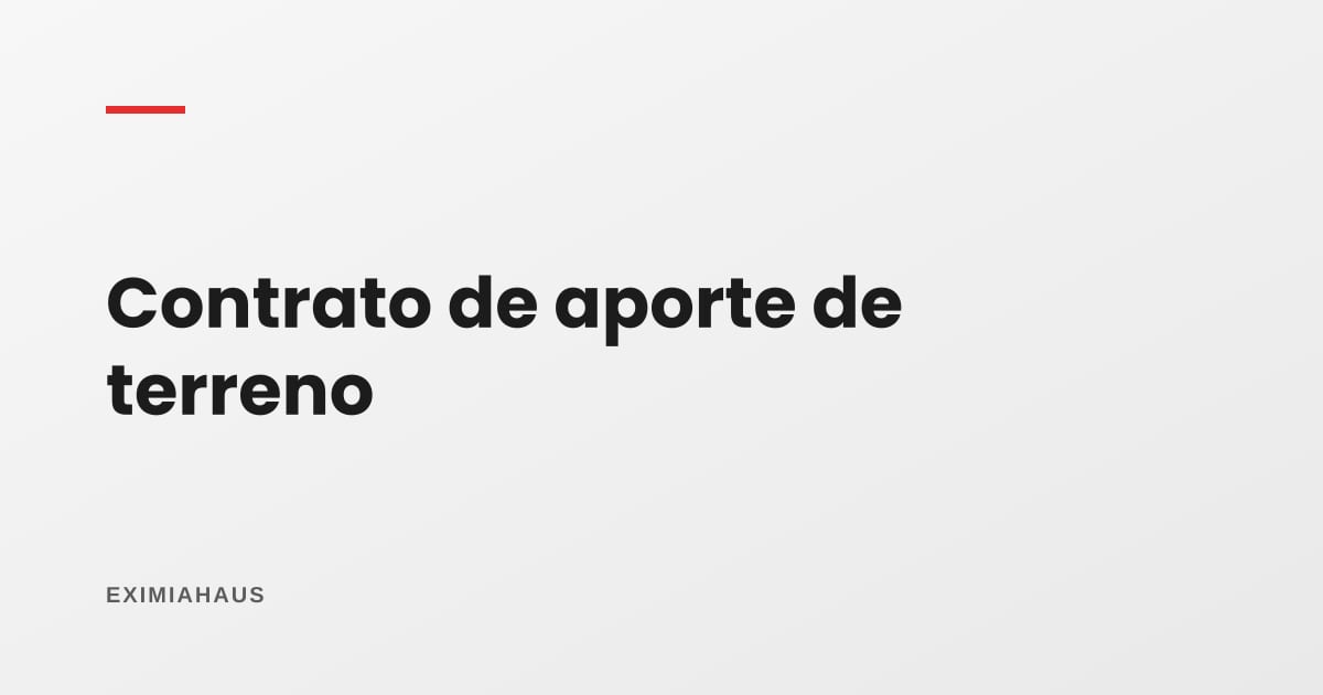 Contrato de aporte de terreno: las diez cláusulas que deciden si cobras o litigas