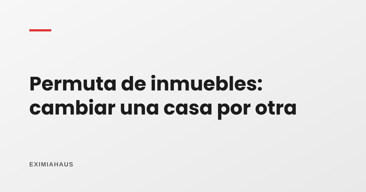 Contrato de permuta de inmuebles en Perú: cómo se cambia una casa por otra