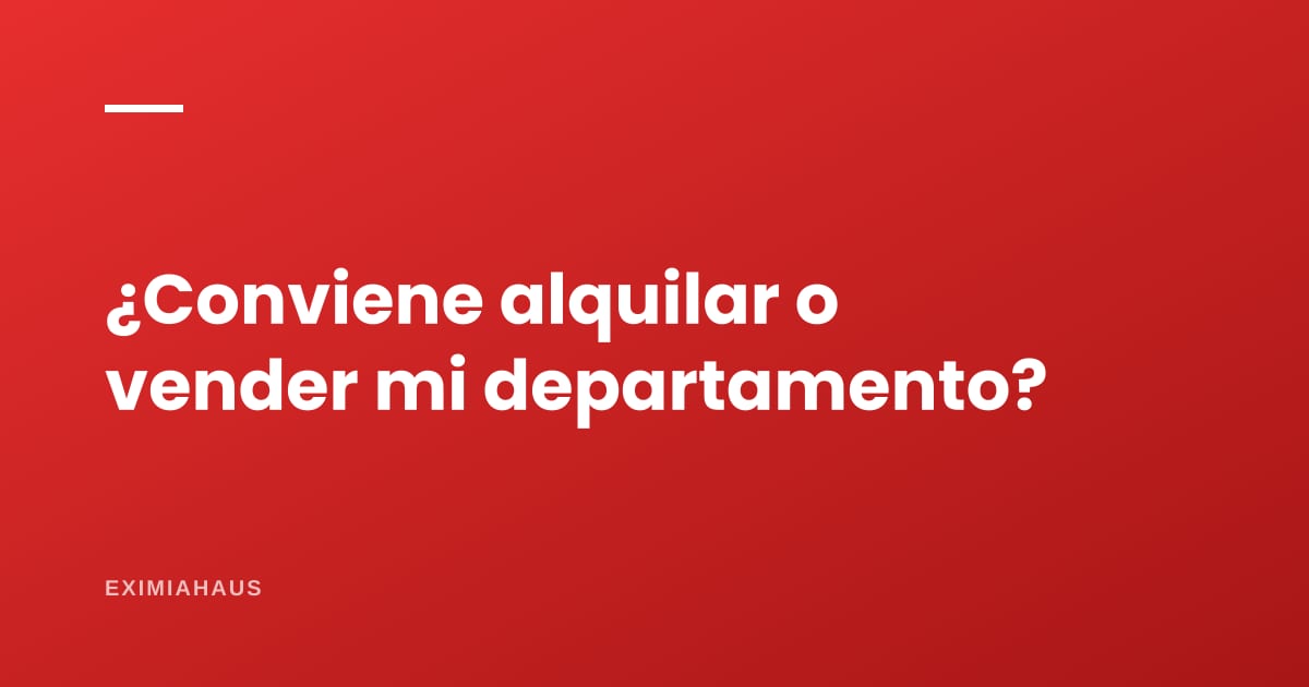 ¿Conviene alquilar o vender mi departamento?