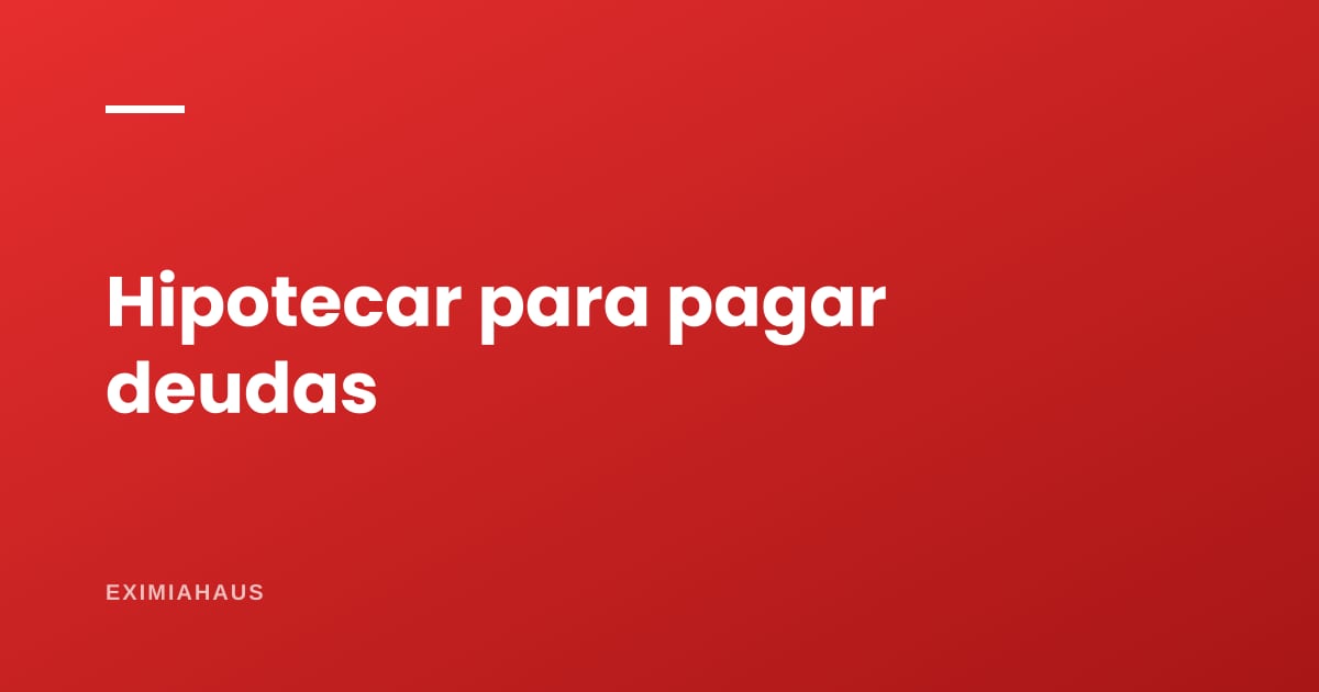 ¿Conviene hipotecar la casa para pagar otras deudas?