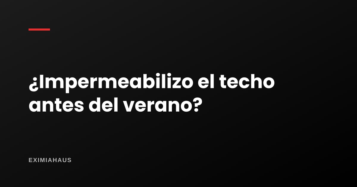 ¿Conviene impermeabilizar el techo antes del verano?