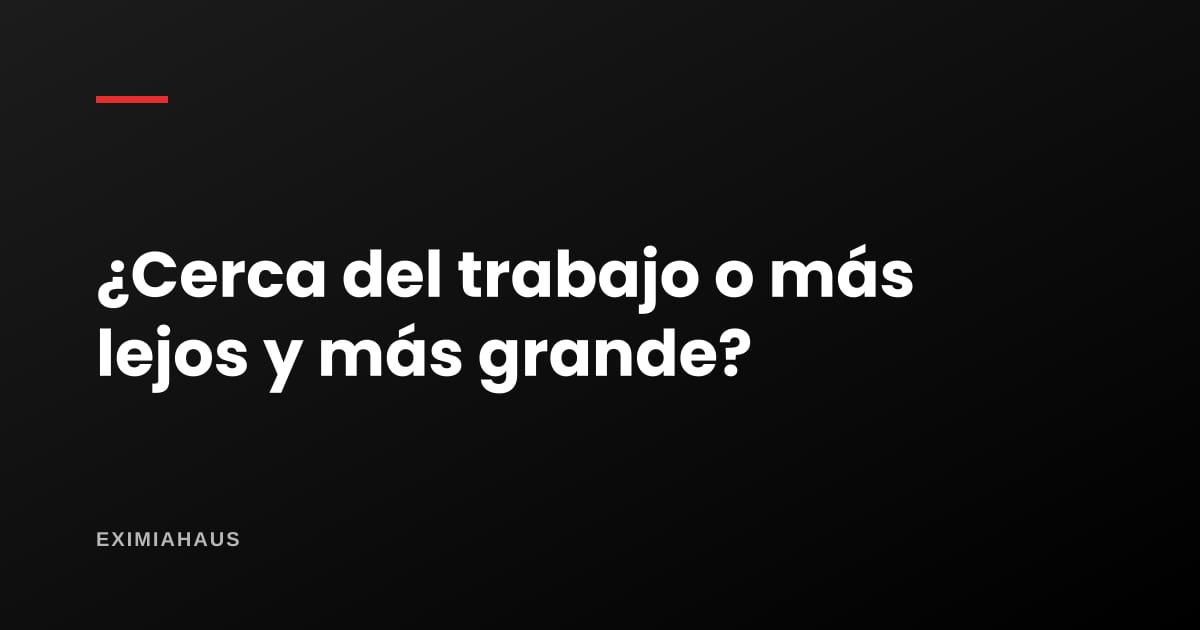 ¿Vivir cerca del trabajo o más lejos y más grande?