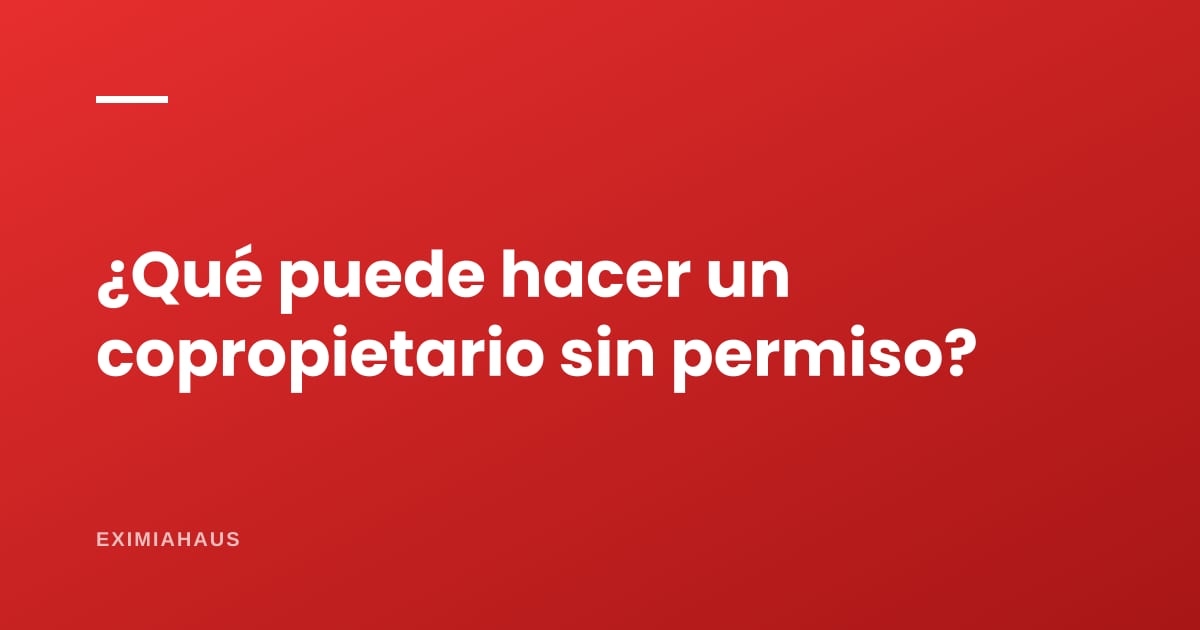 ¿Un copropietario puede alquilar, hipotecar o demandar desalojo sin permiso de los demás?