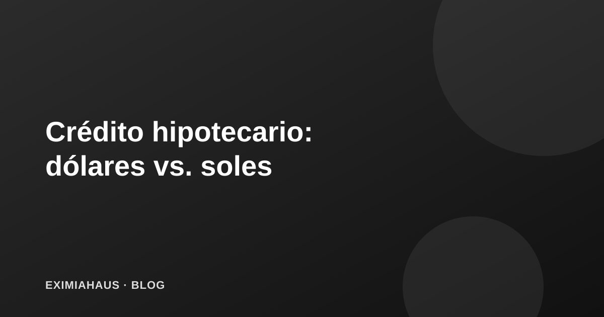 Crédito hipotecario en dólares vs. soles: cómo decidir en 2026