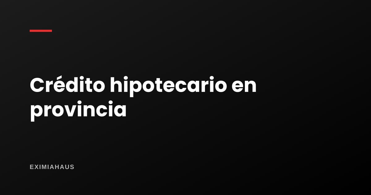 Por qué cuesta más conseguir un crédito hipotecario en provincia (y cómo mejorar tus chances)
