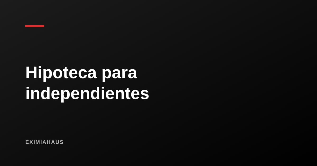 Crédito hipotecario para independientes: cómo calificar sin planilla