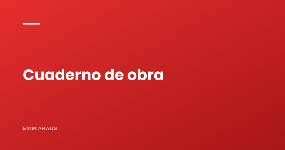 Cuaderno de obra: la prueba que decide cualquier reclamo posterior