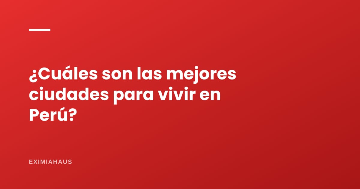 ¿Cuáles son las mejores ciudades para vivir en Perú?