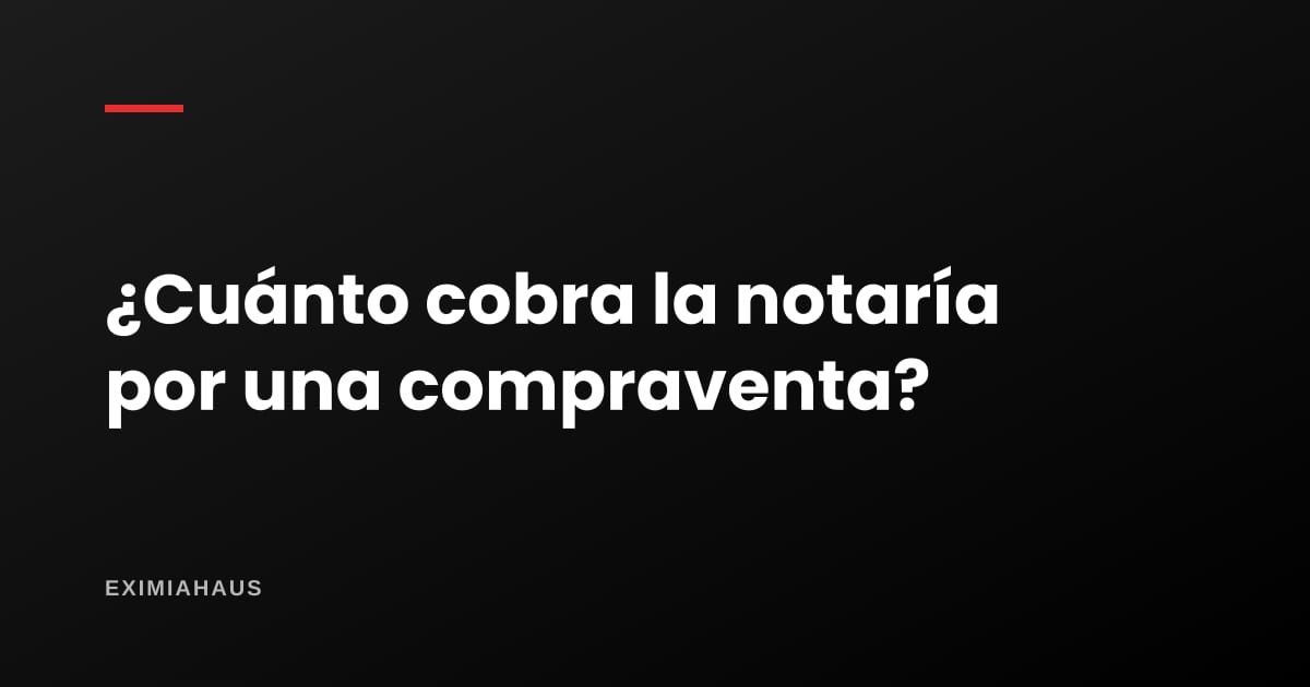 ¿Cuánto cobra la notaría por una compraventa?