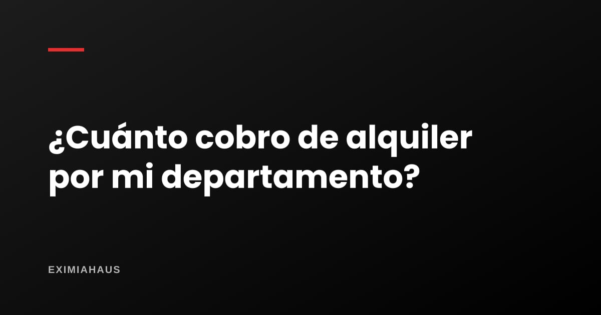 ¿Cuánto cobro de alquiler por mi departamento?